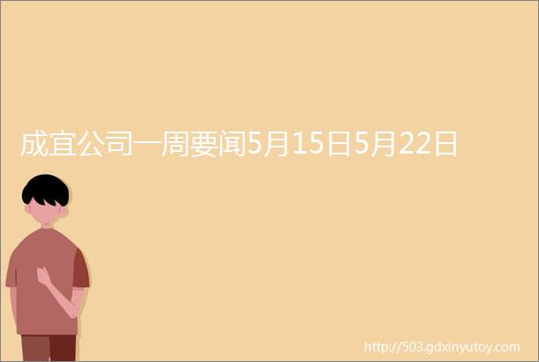 成宜公司一周要闻5月15日5月22日