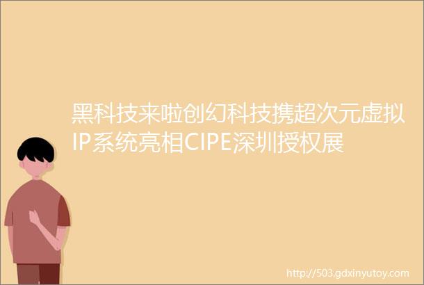 黑科技来啦创幻科技携超次元虚拟IP系统亮相CIPE深圳授权展