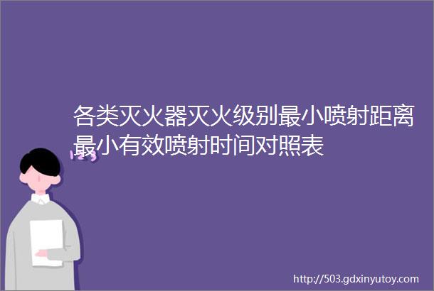 各类灭火器灭火级别最小喷射距离最小有效喷射时间对照表