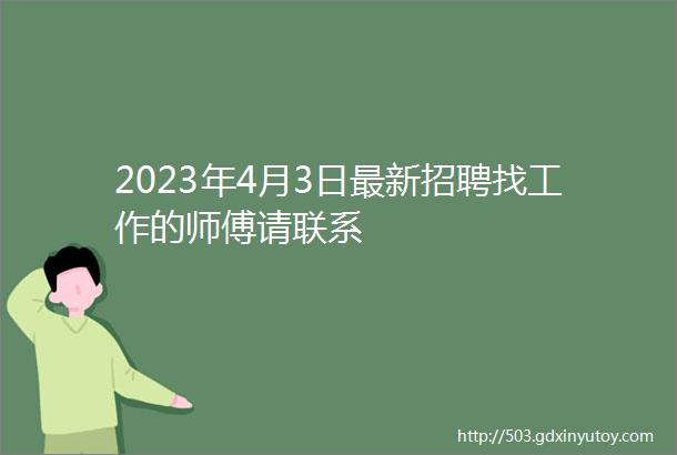 2023年4月3日最新招聘找工作的师傅请联系