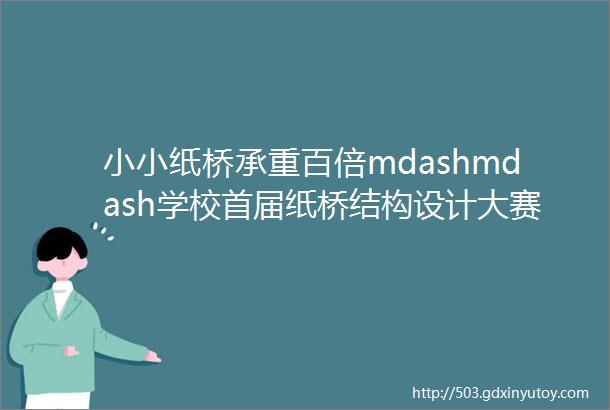 小小纸桥承重百倍mdashmdash学校首届纸桥结构设计大赛圆满举办